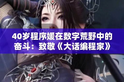 40岁程序媛在数字荒野中的奋斗：致敬《大话编程家》
