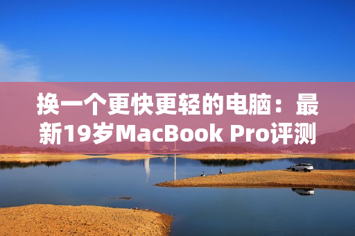 换一个更快更轻的电脑：最新19岁MacBook Pro评测
