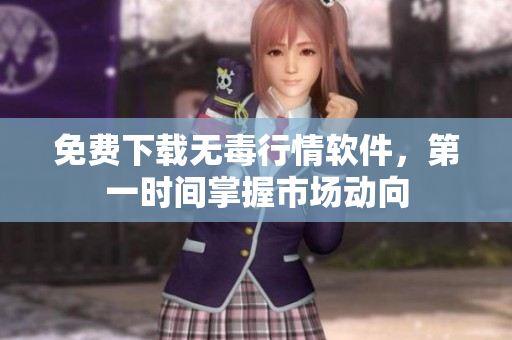 免费下载无毒行情软件，第一时间掌握市场动向