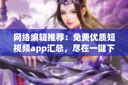 网络编辑推荐：免费优质短视频app汇总，尽在一键下载