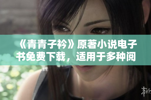 《青青子衿》原著小说电子书免费下载，适用于多种阅读设备