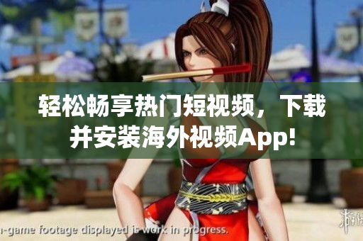 轻松畅享热门短视频，下载并安装海外视频App!