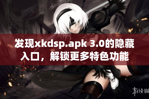 发现xkdsp.apk 3.0的隐藏入口，解锁更多特色功能