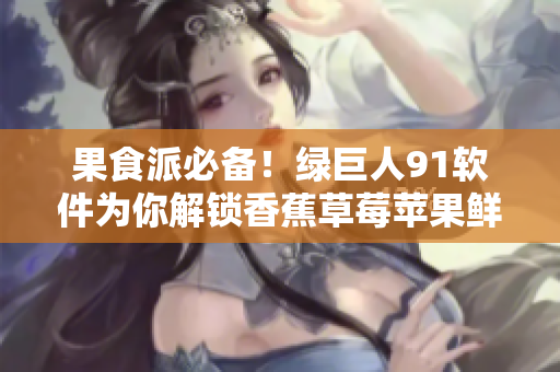 果食派必备！绿巨人91软件为你解锁香蕉草莓苹果鲜果新吃法