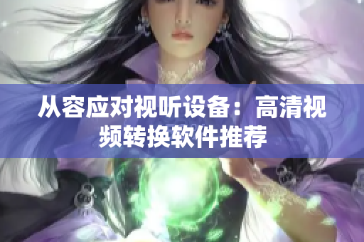 从容应对视听设备：高清视频转换软件推荐