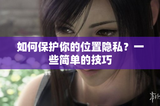 如何保护你的位置隐私？一些简单的技巧
