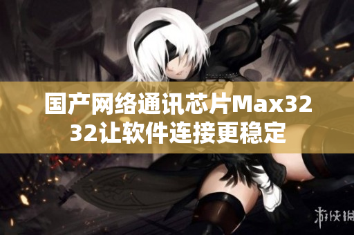 国产网络通讯芯片Max3232让软件连接更稳定