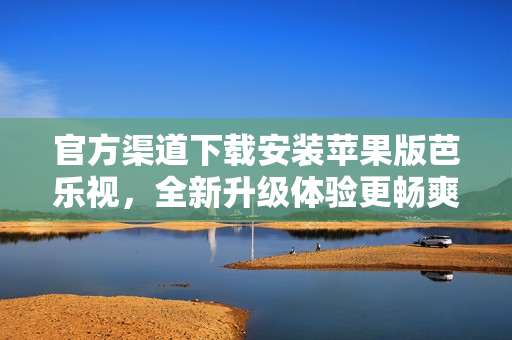 官方渠道下载安装苹果版芭乐视，全新升级体验更畅爽