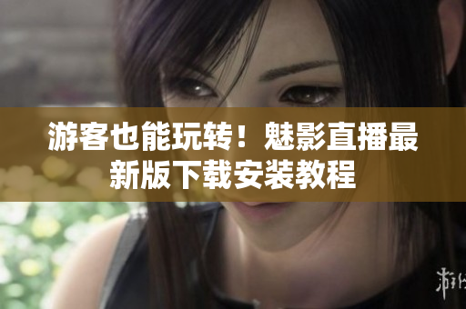游客也能玩转！魅影直播最新版下载安装教程