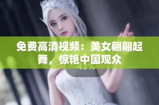 免费高清视频：美女翩翩起舞，惊艳中国观众
