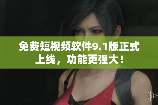 免费短视频软件9.1版正式上线，功能更强大！