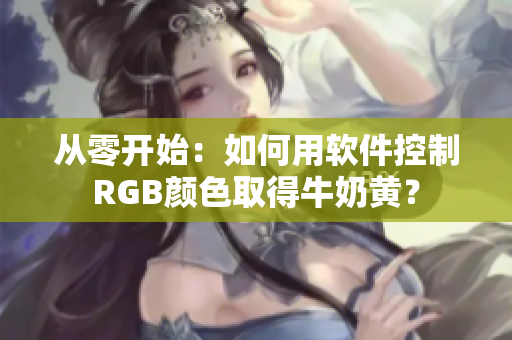 从零开始：如何用软件控制RGB颜色取得牛奶黄？