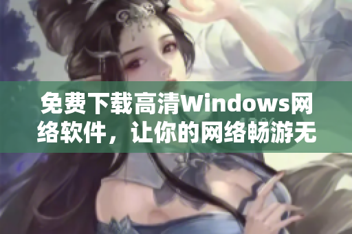 免费下载高清Windows网络软件，让你的网络畅游无阻