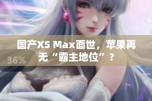 国产XS Max面世，苹果再无“霸主地位”？