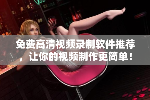 免费高清视频录制软件推荐，让你的视频制作更简单！
