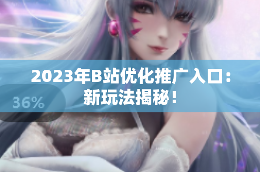 2023年B站优化推广入口：新玩法揭秘！