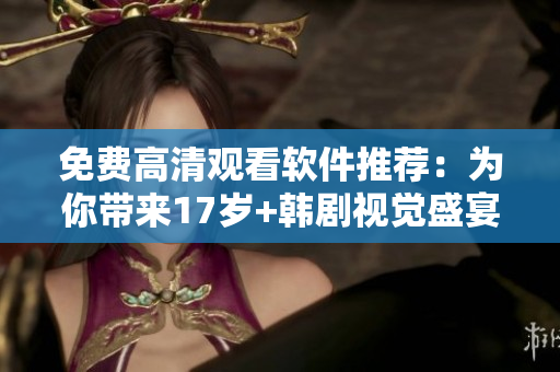免费高清观看软件推荐：为你带来17岁+韩剧视觉盛宴