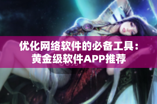 优化网络软件的必备工具：黄金级软件APP推荐