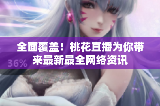 全面覆盖！桃花直播为你带来最新最全网络资讯