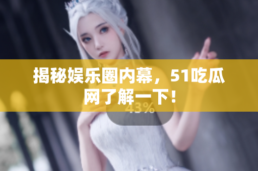 揭秘娱乐圈内幕，51吃瓜网了解一下！