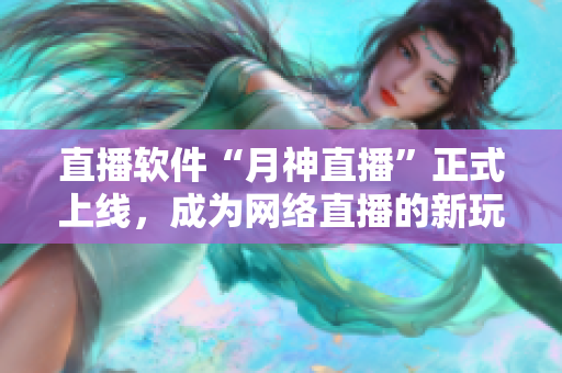 直播软件“月神直播”正式上线，成为网络直播的新玩家