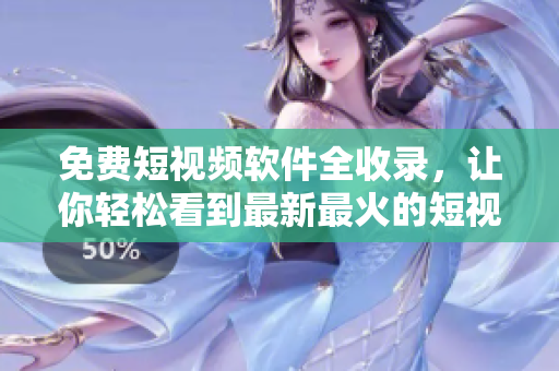 免费短视频软件全收录，让你轻松看到最新最火的短视频！
