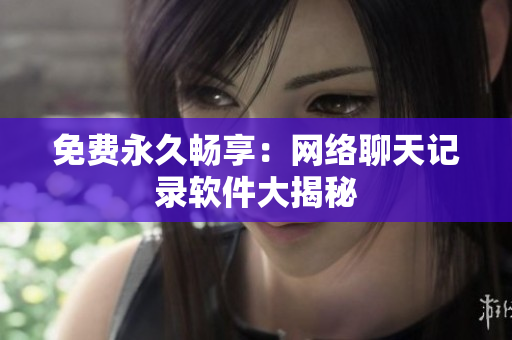 免费永久畅享：网络聊天记录软件大揭秘