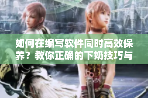 如何在编写软件同时高效保养？教你正确的下奶技巧与面膜使用方法