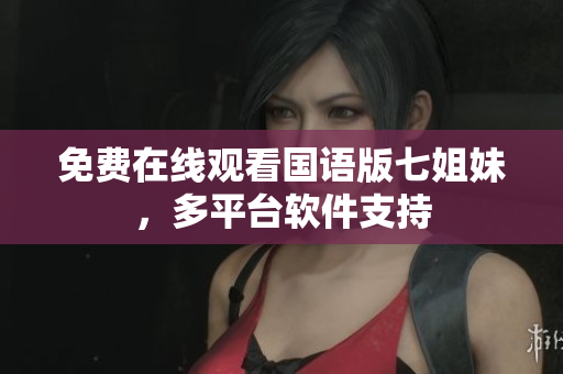 免费在线观看国语版七姐妹，多平台软件支持