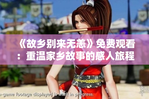 《故乡别来无恙》免费观看：重温家乡故事的感人旅程！