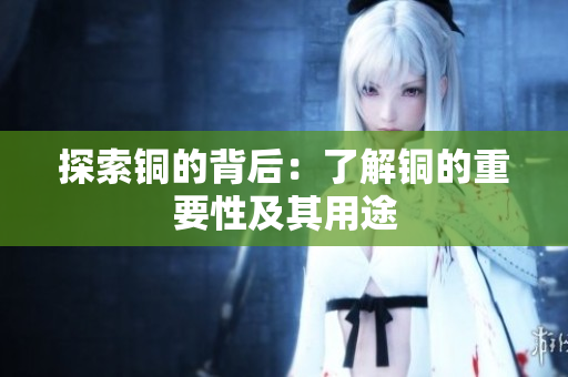 探索铜的背后：了解铜的重要性及其用途