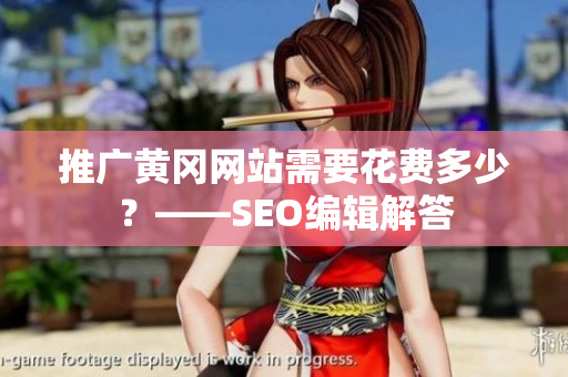 推广黄冈网站需要花费多少？——SEO编辑解答