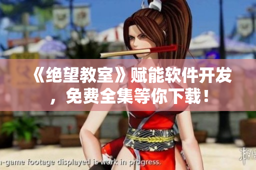 《绝望教室》赋能软件开发，免费全集等你下载！