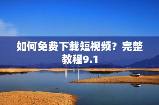 如何免费下载短视频？完整教程9.1