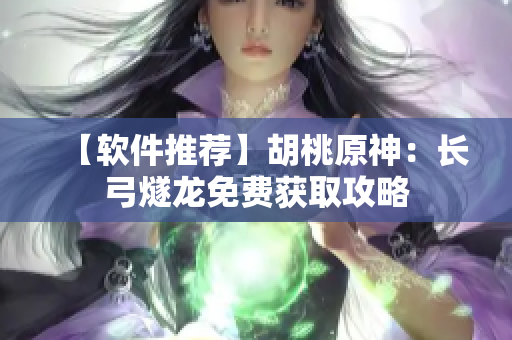 【软件推荐】胡桃原神：长弓燧龙免费获取攻略