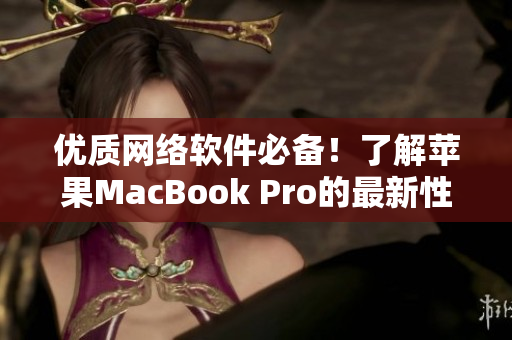 优质网络软件必备！了解苹果MacBook Pro的最新性能与应用
