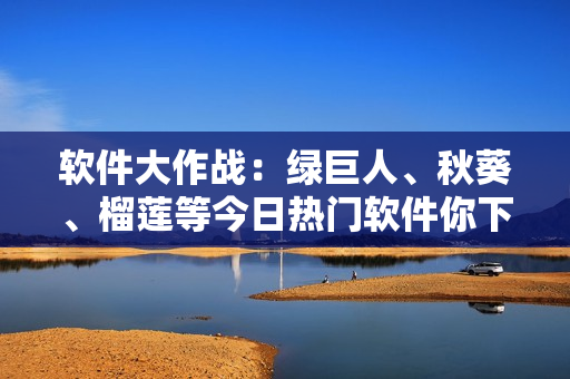 软件大作战：绿巨人、秋葵、榴莲等今日热门软件你下载了吗？