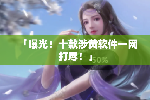 「曝光！十款涉黄软件一网打尽！」