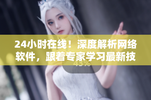 24小时在线！深度解析网络软件，跟着专家学习最新技术！