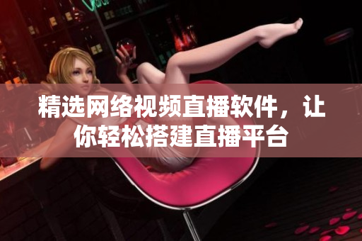 精选网络视频直播软件，让你轻松搭建直播平台