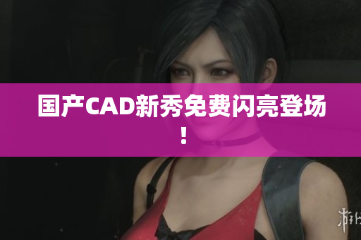 国产CAD新秀免费闪亮登场！