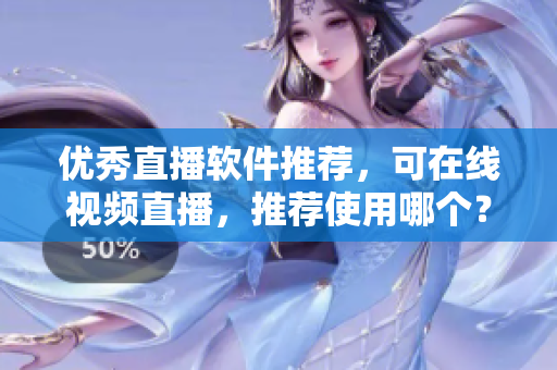 优秀直播软件推荐，可在线视频直播，推荐使用哪个？