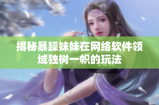 揭秘暴躁妹妹在网络软件领域独树一帜的玩法