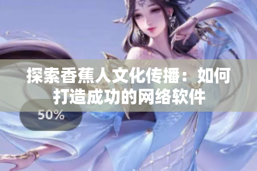 探索香蕉人文化传播：如何打造成功的网络软件