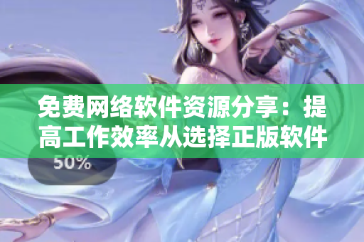 免费网络软件资源分享：提高工作效率从选择正版软件开始