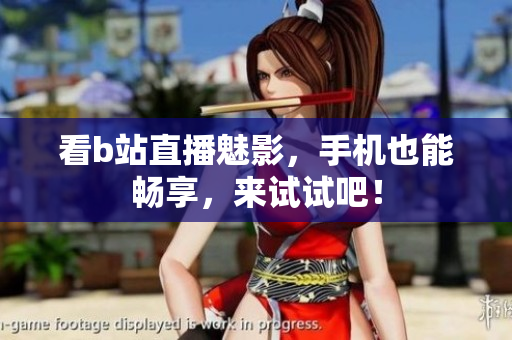 看b站直播魅影，手机也能畅享，来试试吧！