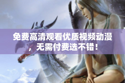 免费高清观看优质视频动漫，无需付费选不错！