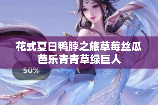 花式夏日鸭脖之旅草莓丝瓜芭乐青青草绿巨人