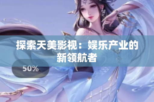 探索天美影视：娱乐产业的新领航者