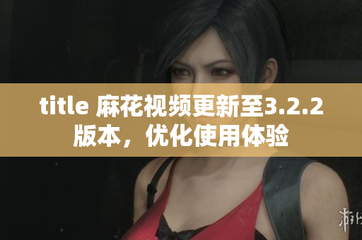 title 麻花视频更新至3.2.2版本，优化使用体验
